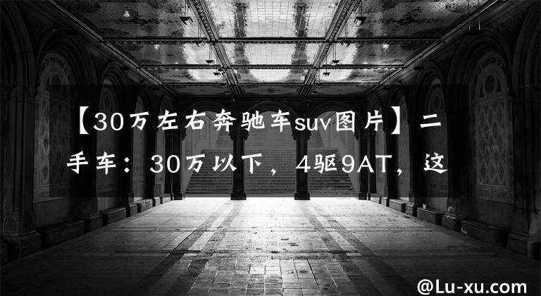 【30万左右奔驰车suv图片】二手车:30万以下,4驱9AT,这款奔驰SUV非常划算。
