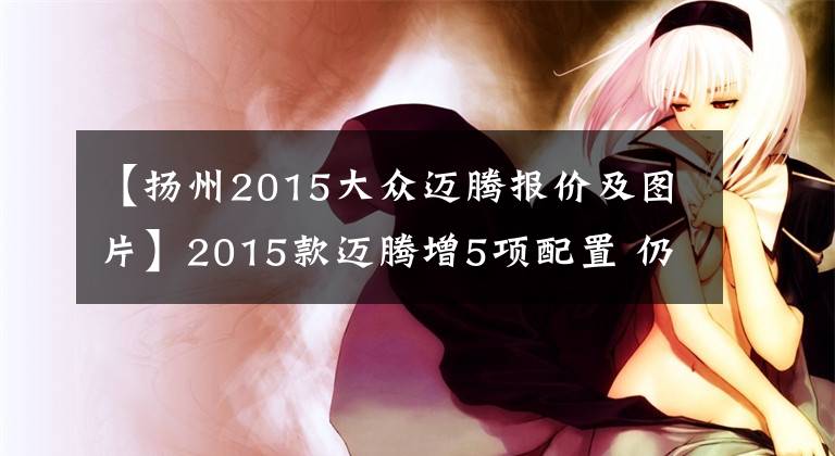 【扬州2015大众迈腾报价及图片】2015款迈腾增5项配置 仍售19.98-29.98万