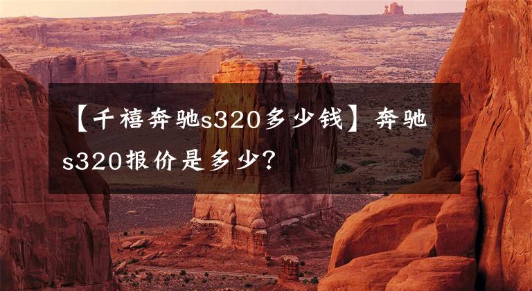 【千禧奔驰s320多少钱】奔驰s320报价是多少?