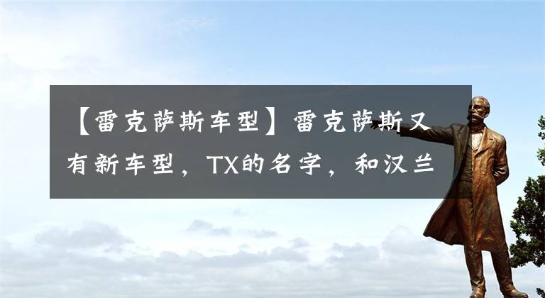 【雷克萨斯车型】雷克萨斯又有新车型，TX的名字，和汉兰达有关系吗？