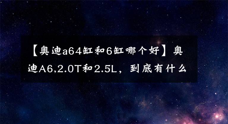 【奥迪a64缸和6缸哪个好】奥迪A6,2.0T和2.5L,到底有什么区别?