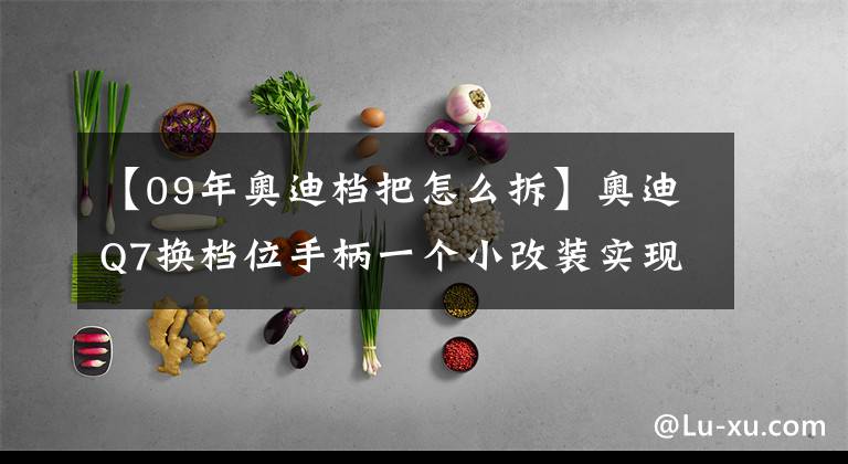 【09年奥迪档把怎么拆】奥迪Q7换档位手柄一个小改装实现高大上的配置