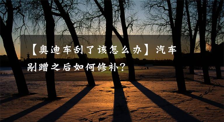 【奥迪车刮了该怎么办】汽车剐蹭之后如何修补?
