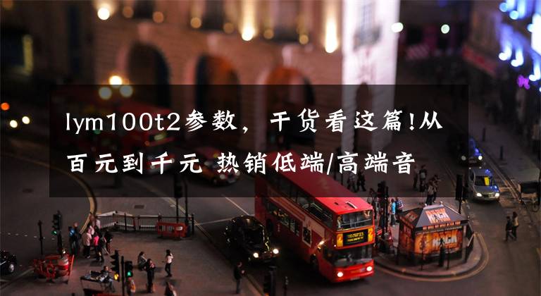 lym100t2参数，干货看这篇!从百元到千元 热销低端/高端音响推荐