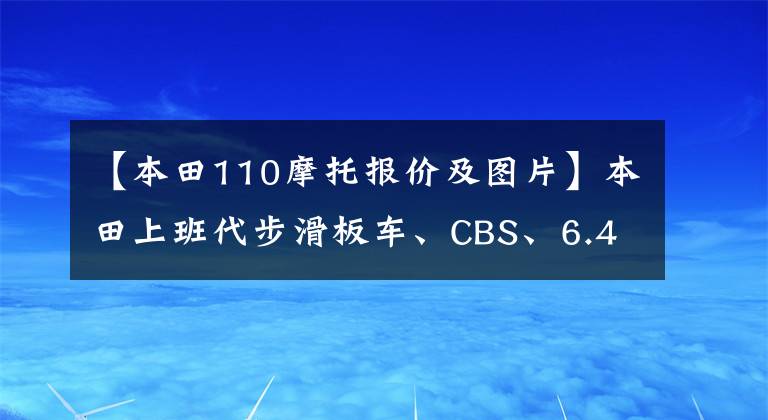 【本田110摩托报价及图片】本田上班代步滑板车、CBS、6.4L油箱、盘式刹车板9千多个。