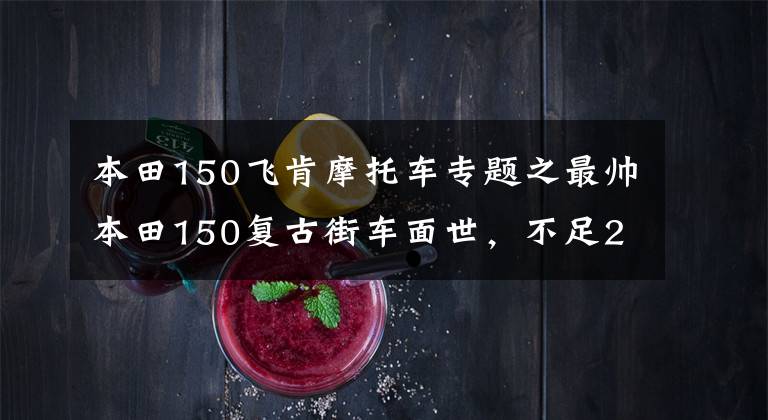 本田150飞肯摩托车专题之最帅本田150复古街车面世，不足2万的售价，国产摩托的差距太大了
