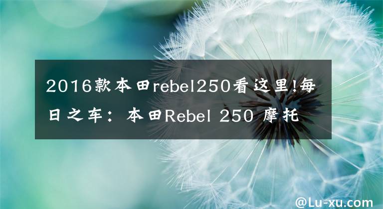 2016款本田rebel250看这里!每日之车:本田Rebel 250 摩托车