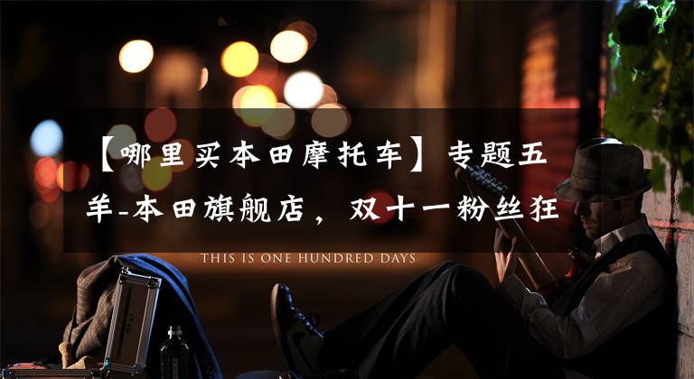 【哪里买本田摩托车】专题五羊-本田旗舰店,双十一粉丝狂欢节,诚意满满,如期而至