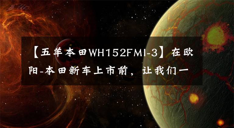 【五羊本田WH152FMI-3】在欧阳-本田新车上市前,让我们一起看看在过去的25年里欧阳-本田制造了什么样的车!