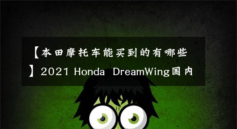 【本田摩托车能买到的有哪些】2021 Honda DreamWing国内销售模式列表