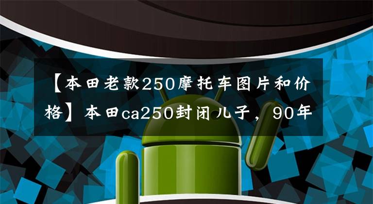 【本田老款250摩托车图片和价格】本田ca250封闭儿子,90年代土豪的轿车。