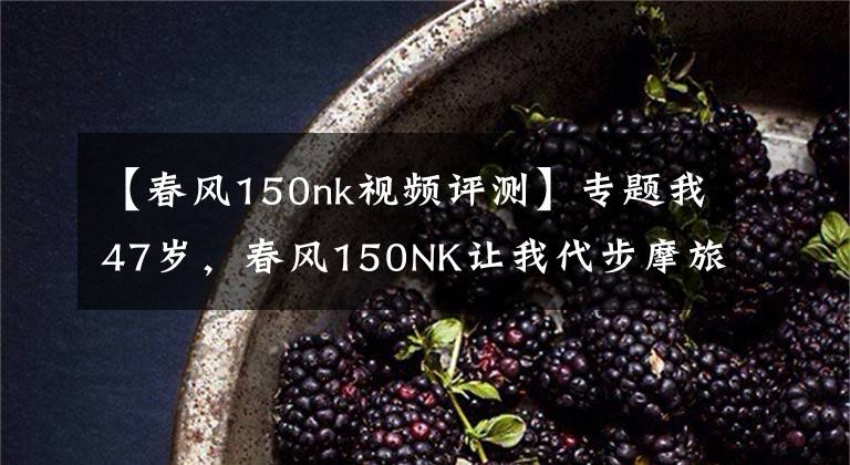 【春风150nk视频评测】专题我47岁，春风150NK让我代步摩旅两不误