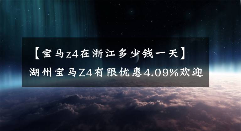 【宝马z4在浙江多少钱一天】湖州宝马Z4有限优惠4.09%欢迎试运行