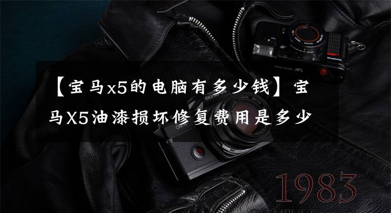 【宝马x5的电脑有多少钱】宝马X5油漆损坏修复费用是多少？油漆维修方法及注意事项