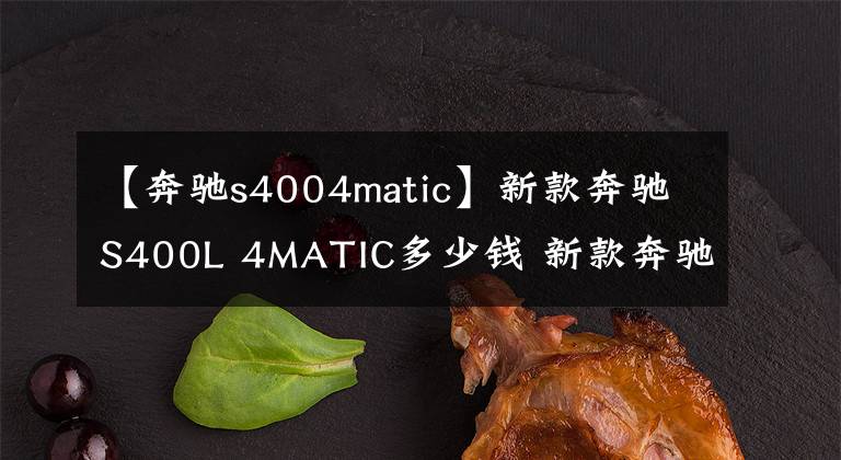 【奔驰s4004matic】新款奔驰S400L 4MATIC多少钱 新款奔驰S400L 4MATIC性价比怎么样
