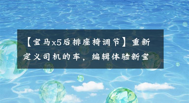 【宝马x5后排座椅调节】重新定义司机的车，编辑体验新宝马X5，运动员风格依旧
