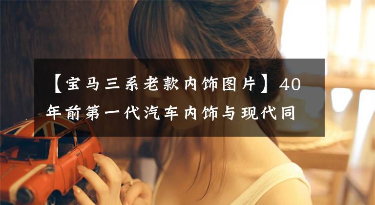 【宝马三系老款内饰图片】40年前第一代汽车内饰与现代同型车型相比,主要是电子技术在进步