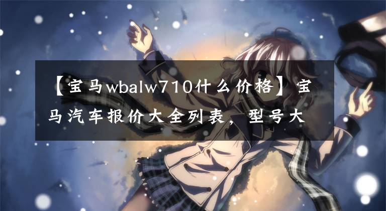 【宝马wbalw710什么价格】宝马汽车报价大全列表,型号大全