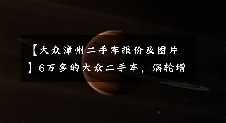 【大众漳州二手车报价及图片】6万多的大众二手车,涡轮增压自动挡,保养不到300元