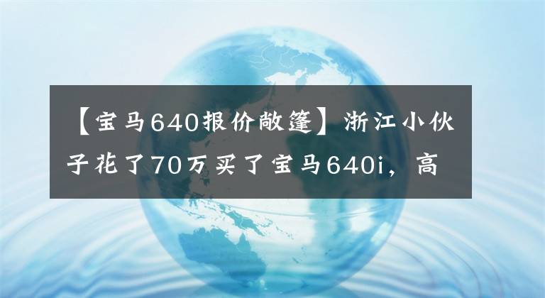 【宝马640报价敞篷】浙江小伙子花了70万买了宝马640i,高颜值敞篷车坦言要看宝马。