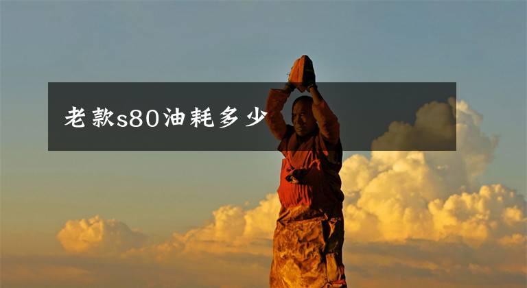 老款s80油耗多少