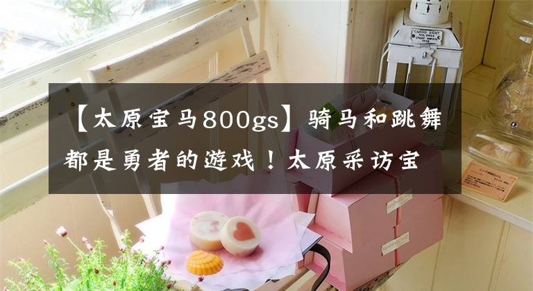 【太原宝马800gs】骑马和跳舞都是勇者的游戏!太原采访宝马F800GS报道-王军