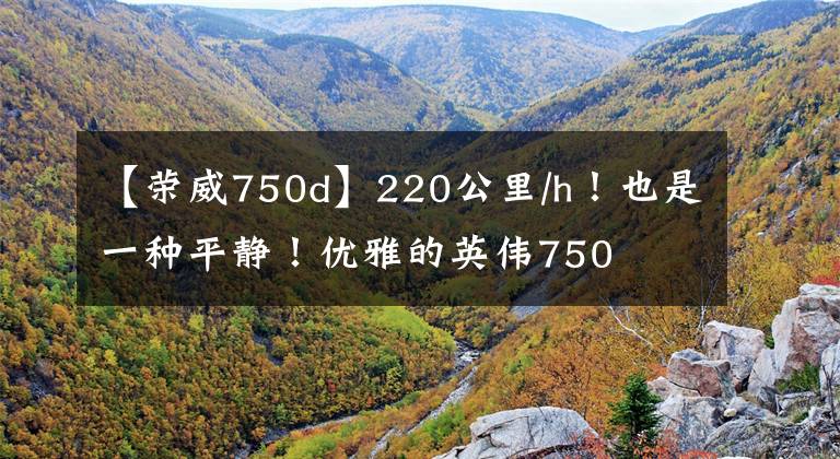 【荣威750d】220公里/h！也是一种平静！优雅的英伟750