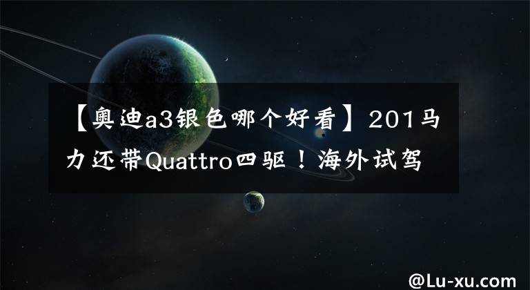 【奥迪a3银色哪个好看】201马力还带Quattro四驱！海外试驾2022款奥迪A3