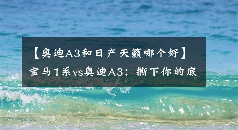 【奥迪A3和日产天籁哪个好】宝马1系vs奥迪A3:撕下你的底裤,我无可奈何