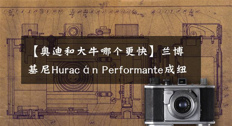 【奥迪和大牛哪个更快】兰博基尼Huracán Performante成纽北量产最快