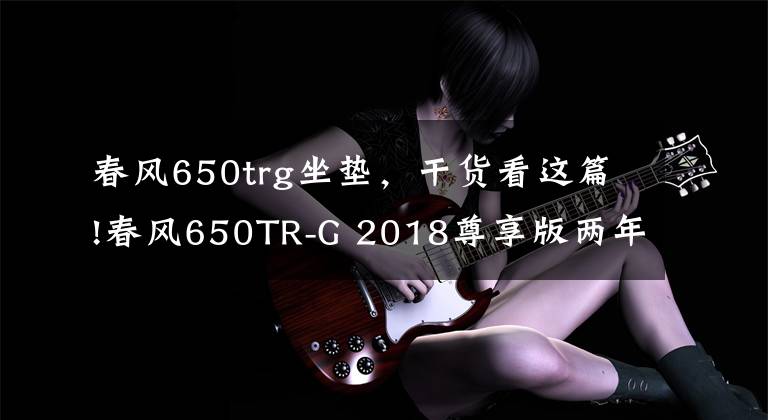 春风650trg坐垫，干货看这篇!春风650TR-G 2018尊享版两年两万公里用车及保养报告-下