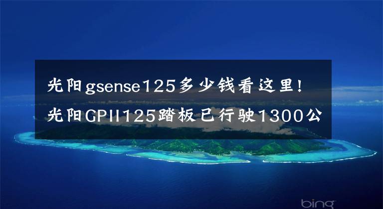 光阳gsense125多少钱看这里!光阳GPII125踏板已行驶1300公里，总结
