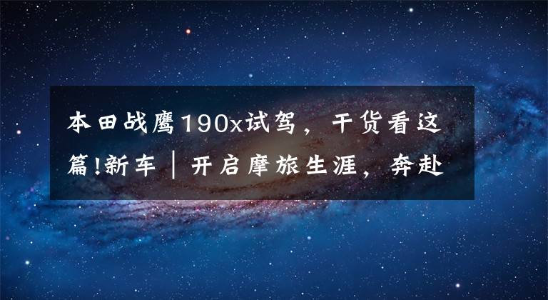 本田战鹰190x试驾,干货看这篇!新车|开启摩旅生涯,奔赴诗和远方!试驾五羊-本田新款CB190X
