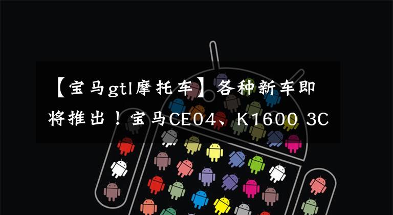 【宝马gtl摩托车】各种新车即将推出!宝马CE04、K1600 3C认证完成