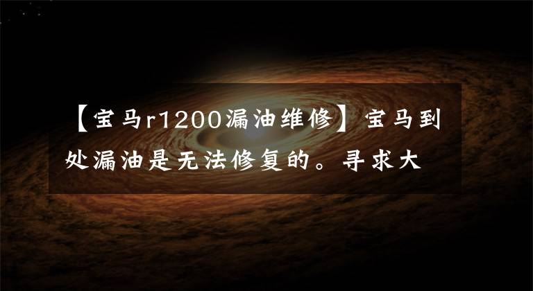 【宝马r1200漏油维修】宝马到处漏油是无法修复的。寻求大神的帮助