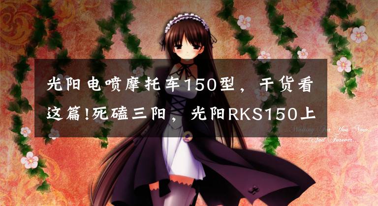 光阳电喷摩托车150型，干货看这篇!死磕三阳，光阳RKS150上市！售价1.88万，水冷电喷+ABS，颜值出众