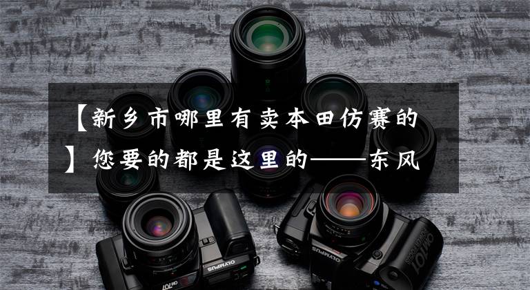 【新乡市哪里有卖本田仿赛的】您要的都是这里的——东风本田新乡泰龙4S店