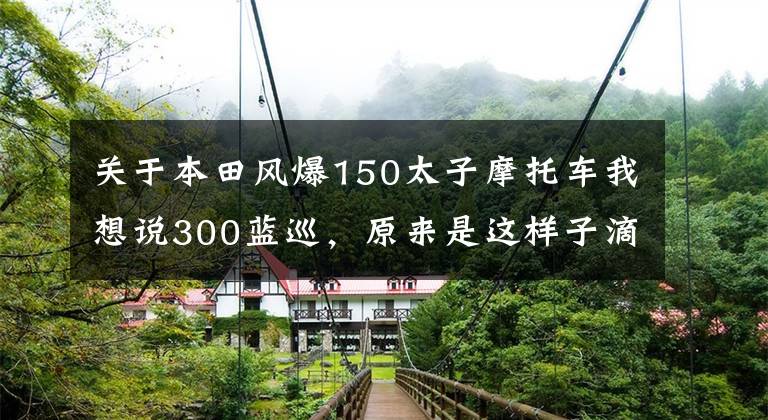 关于本田风爆150太子摩托车我想说300蓝巡，原来是这样子滴