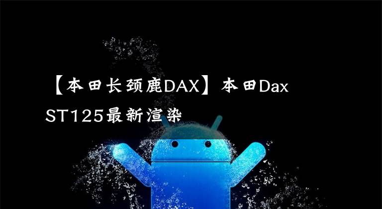 【本田长颈鹿DAX】本田Dax  ST125最新渲染