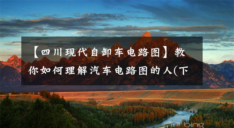 【四川现代自卸车电路图】教你如何理解汽车电路图的人(下)