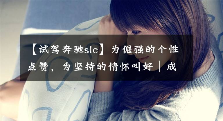 【试驾奔驰slc】为倔强的个性点赞，为坚持的情怀叫好｜成都试驾奔驰SLC 300