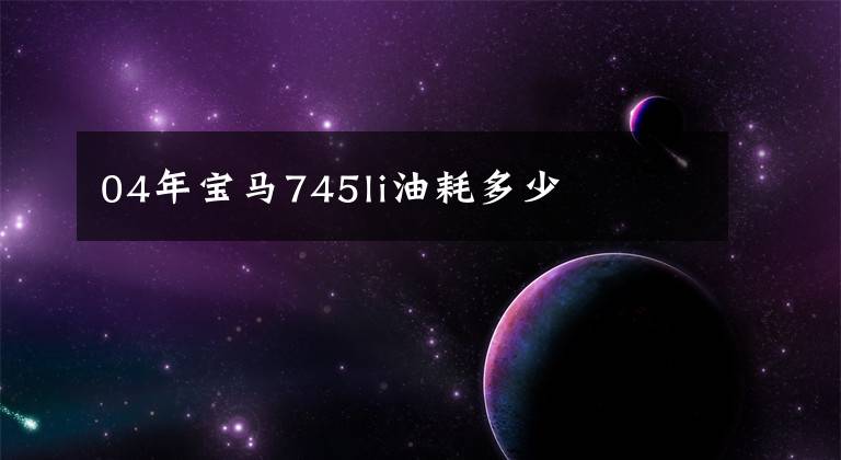 04年宝马745li油耗多少