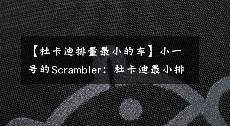 【杜卡迪排量最小的车】小一号的Scrambler:杜卡迪最小排量车Sixty2曝光