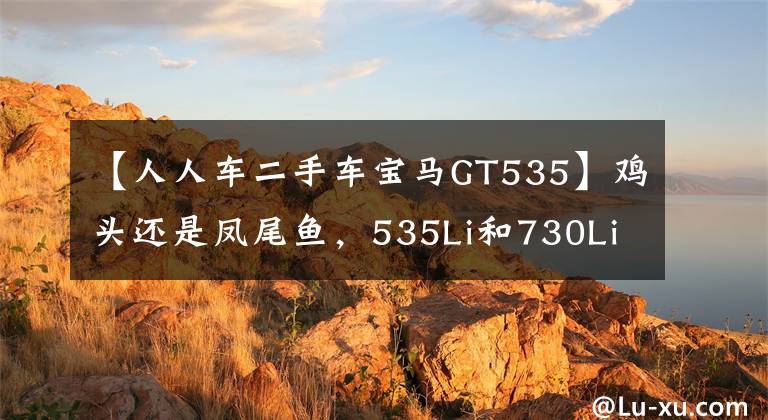【人人车二手车宝马GT535】鸡头还是凤尾鱼,535Li和730Li怎么选择?