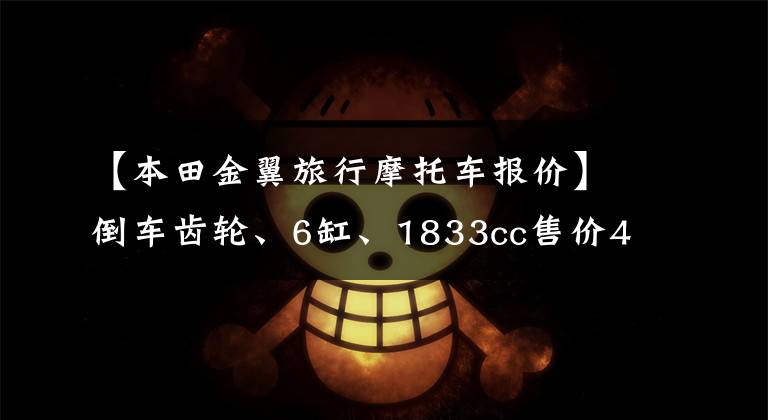 【本田金翼旅行摩托车报价】倒车齿轮、6缸、1833cc售价45.8万的本田金翼是一种怎么样的体验!