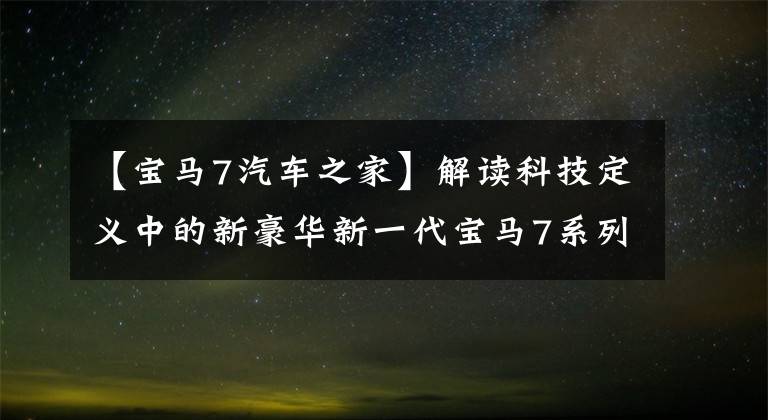 【宝马7汽车之家】解读科技定义中的新豪华新一代宝马7系列技术