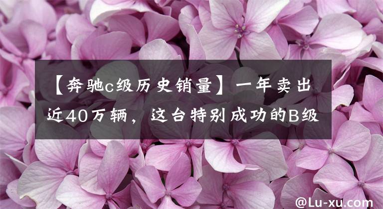 【奔驰c级历史销量】一年卖出近40万辆,这台特别成功的B级车终于要换代了