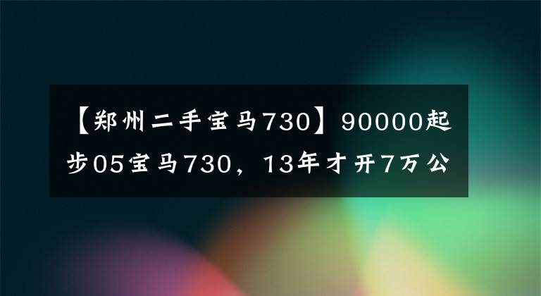 【郑州二手宝马730】90000起步05宝马730,13年才开7万公里,网友:捡到宝了。
