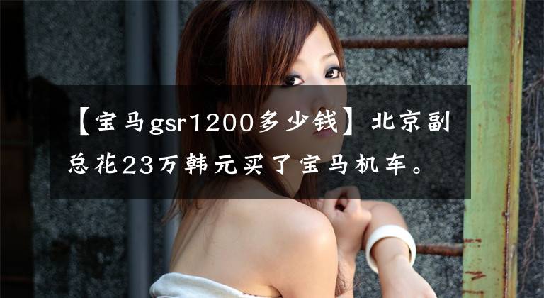 【宝马gsr1200多少钱】北京副总花23万韩元买了宝马机车。宝马R1200铁血战士真有威严。