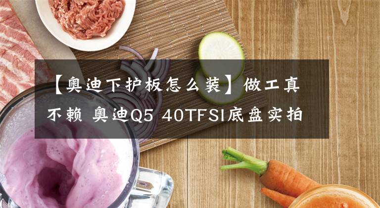 【奥迪下护板怎么装】做工真不赖 奥迪Q5 40TFSI底盘实拍解析
